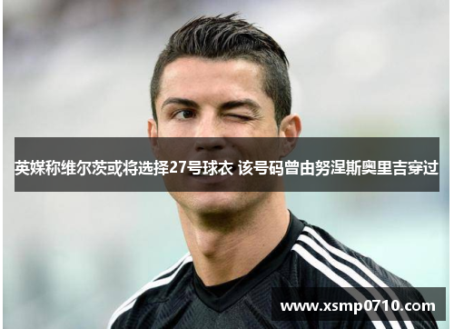 英媒称维尔茨或将选择27号球衣 该号码曾由努涅斯奥里吉穿过