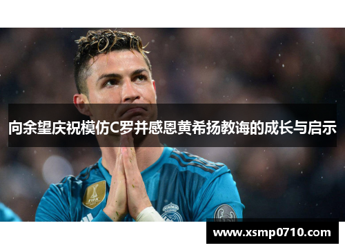 向余望庆祝模仿C罗并感恩黄希扬教诲的成长与启示