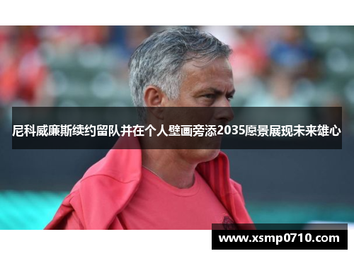 尼科威廉斯续约留队并在个人壁画旁添2035愿景展现未来雄心