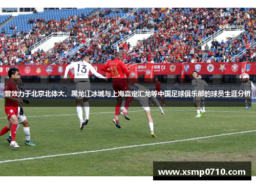 曾效力于北京北体大、黑龙江冰城与上海嘉定汇龙等中国足球俱乐部的球员生涯分析