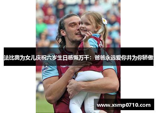 法比奥为女儿庆祝六岁生日感慨万千：爸爸永远爱你并为你骄傲