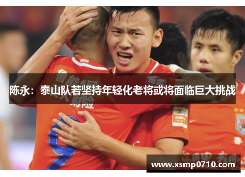 陈永：泰山队若坚持年轻化老将或将面临巨大挑战